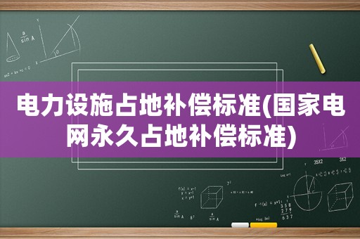 電力設施占地補償標準(國家電網(wǎng)永久占地補償標準)