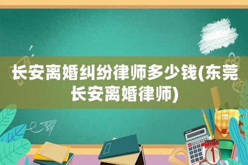 長(zhǎng)安離婚糾紛律師多少錢(東莞長(zhǎng)安離婚律師)