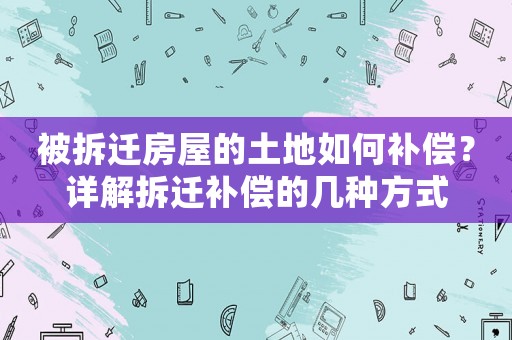 被拆遷房屋的土地如何補償？詳解拆遷補償的幾種方式