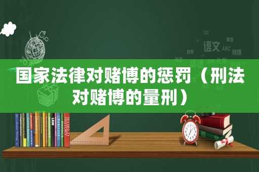 國家法律對(duì)賭博的懲罰（刑法對(duì)賭博的量刑）