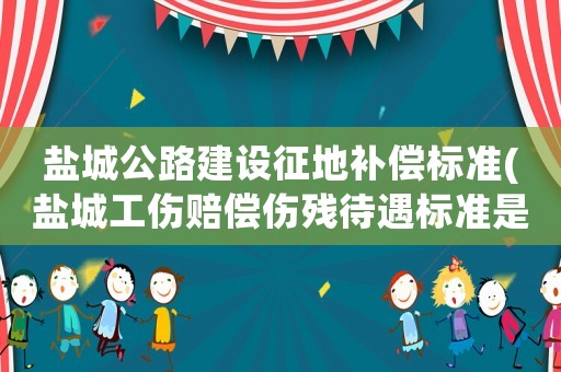 鹽城公路建設征地補償標準(鹽城工傷賠償傷殘待遇標準是什么？)