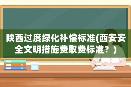 陜西過度綠化補(bǔ)償標(biāo)準(zhǔn)(西安安全文明措施費(fèi)取費(fèi)標(biāo)準(zhǔn)？)