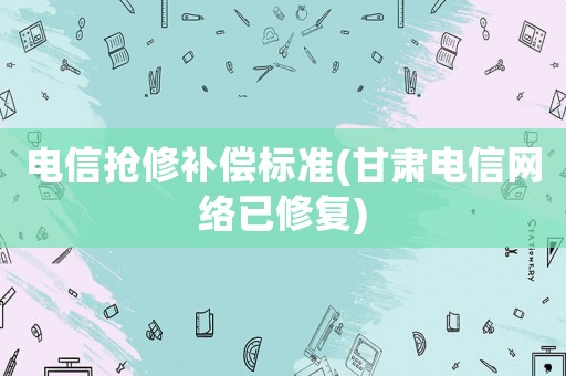 電信搶修補償標準(甘肅電信網(wǎng)絡(luò)已修復(fù))
