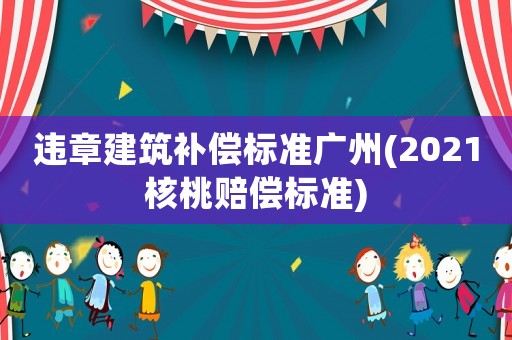違章建筑補償標準廣州(2021核桃賠償標準)