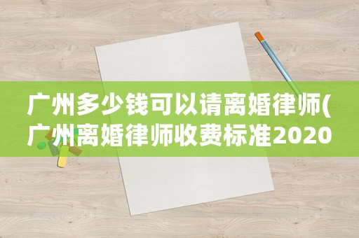 廣州多少錢可以請離婚律師(廣州離婚律師收費(fèi)標(biāo)準(zhǔn)2020)