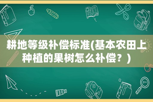 耕地等級補償標準(基本農田上種植的果樹怎么補償？)