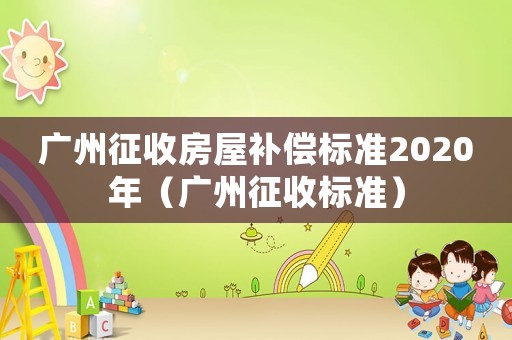 廣州征收房屋補償標(biāo)準(zhǔn)2020年（廣州征收標(biāo)準(zhǔn)）