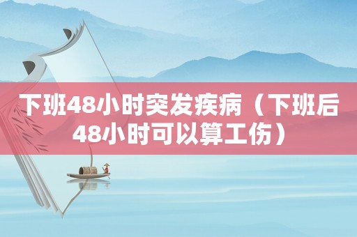 下班48小時(shí)突發(fā)疾病（下班后48小時(shí)可以算工傷）
