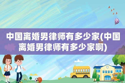 中國(guó)離婚男律師有多少家(中國(guó)離婚男律師有多少家啊)