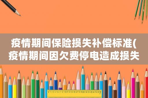 疫情期間保險損失補償標準(疫情期間因欠費停電造成損失怎么辦)