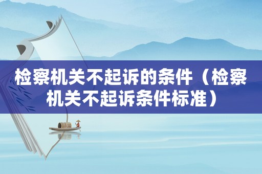 檢察機關不起訴的條件（檢察機關不起訴條件標準）