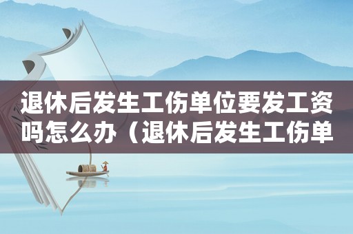 退休后發生工傷單位要發工資嗎怎么辦（退休后發生工傷單位要發工資嗎）