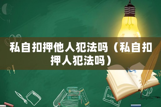 私自扣押他人犯法嗎（私自扣押人犯法嗎）