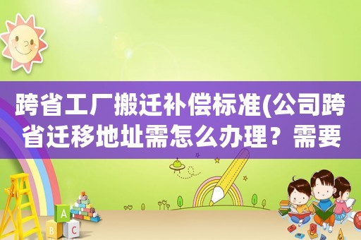 跨省工廠搬遷補償標準(公司跨省遷移地址需怎么辦理？需要哪些材料？)