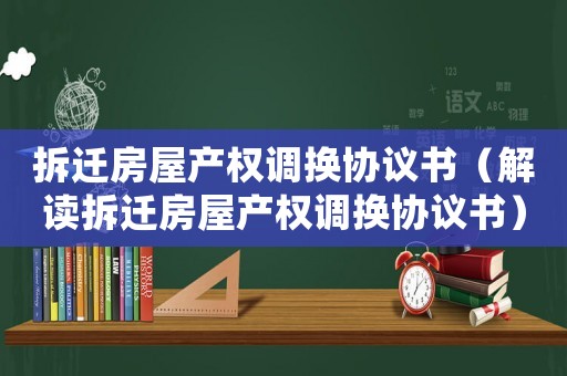 拆遷房屋產權調換協議書（解讀拆遷房屋產權調換協議書）