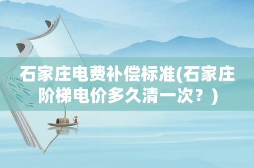 石家莊電費補償標準(石家莊階梯電價多久清一次？)