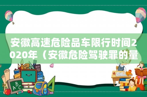 安徽高速危險品車限行時間2020年（安徽危險駕駛罪的量刑標準）