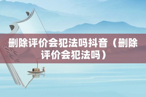 刪除評價會犯法嗎抖音（刪除評價會犯法嗎）