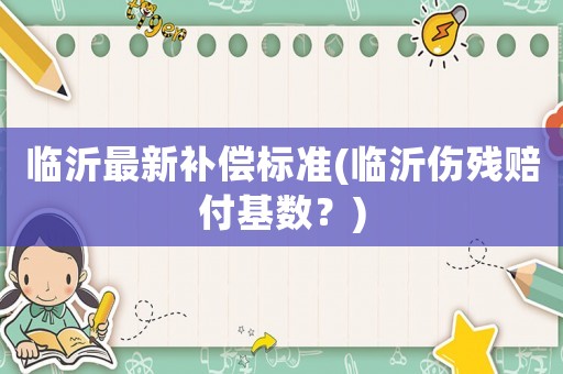 臨沂最新補償標準(臨沂傷殘賠付基數？)