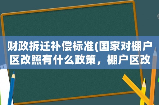 財政拆遷補償標準(國家對棚戶區改照有什么政策，棚戶區改造補償標準是什么？)