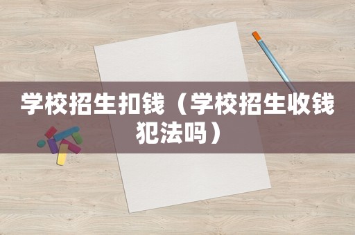 學(xué)校招生扣錢（學(xué)校招生收錢犯法嗎）