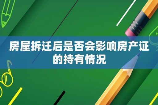 房屋拆遷后是否會影響房產證的持有情況