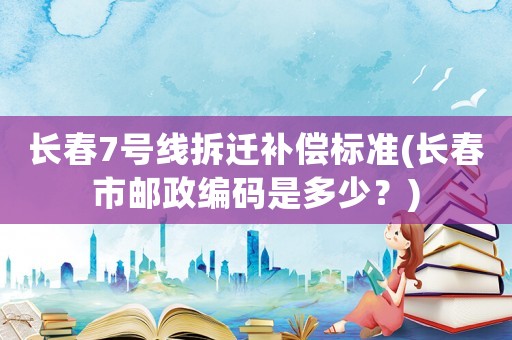 長春7號線拆遷補償標準(長春市郵政編碼是多少？)