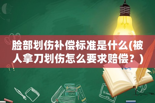 臉部劃傷補償標準是什么(被人拿刀劃傷怎么要求賠償？)