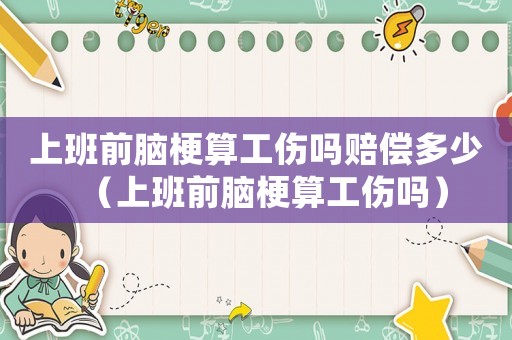 上班前腦梗算工傷嗎賠償多少（上班前腦梗算工傷嗎）