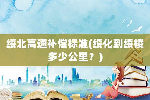 綏北高速補償標準(綏化到綏棱多少公里？)