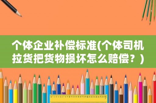 個體企業補償標準(個體司機拉貨把貨物損壞怎么賠償？)