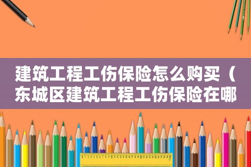建筑工程工傷保險(xiǎn)怎么購買（東城區(qū)建筑工程工傷保險(xiǎn)在哪交）