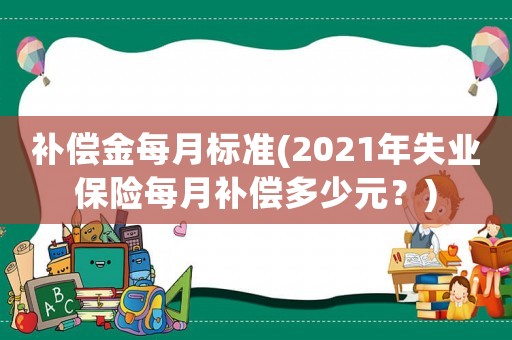 補(bǔ)償金每月標(biāo)準(zhǔn)(2021年失業(yè)保險(xiǎn)每月補(bǔ)償多少元？)