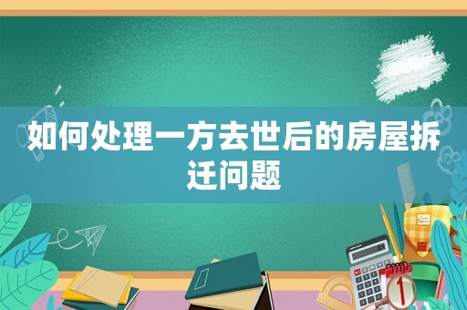 如何處理一方去世后的房屋拆遷問題