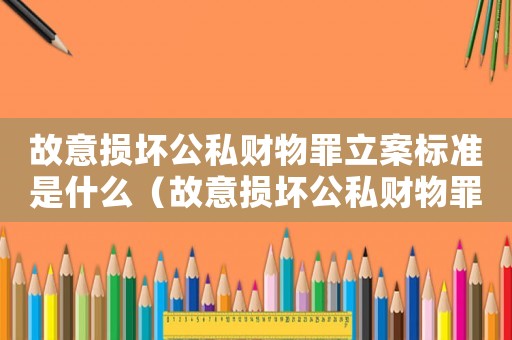 故意損壞公私財物罪立案標準是什么（故意損壞公私財物罪立案標準）