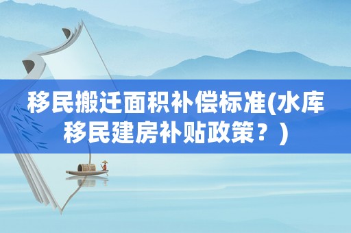 移民搬遷面積補償標準(水庫移民建房補貼政策？)