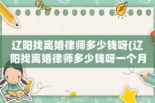 遼陽找離婚律師多少錢呀(遼陽找離婚律師多少錢呀一個(gè)月)
