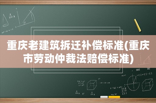 重慶老建筑拆遷補(bǔ)償標(biāo)準(zhǔn)(重慶市勞動(dòng)仲裁法賠償標(biāo)準(zhǔn))