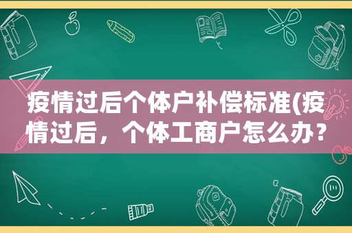 疫情過后個體戶補償標準(疫情過后，個體工商戶怎么辦？要怎么挽救損失？)
