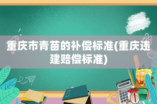 重慶市青苗的補(bǔ)償標(biāo)準(zhǔn)(重慶違建賠償標(biāo)準(zhǔn))
