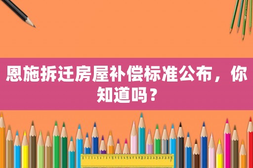 恩施拆遷房屋補償標準公布，你知道嗎？