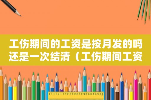 工傷期間的工資是按月發的嗎還是一次結清（工傷期間工資按幾個月算）