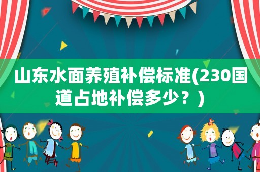 山東水面養殖補償標準(230國道占地補償多少？)