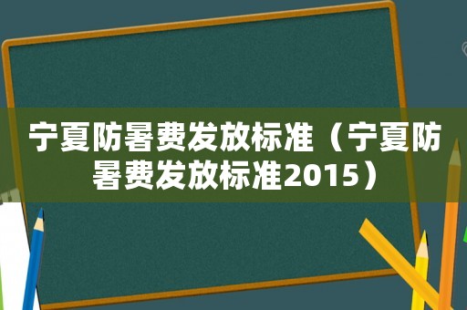 寧夏防暑費發放標準（寧夏防暑費發放標準2015）