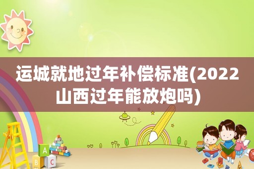 運城就地過年補償標準(2022山西過年能放炮嗎)