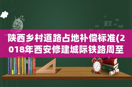 陜西鄉(xiāng)村道路占地補(bǔ)償標(biāo)準(zhǔn)(2018年西安修建城際鐵路周至段征地補(bǔ)償每畝地多少錢)