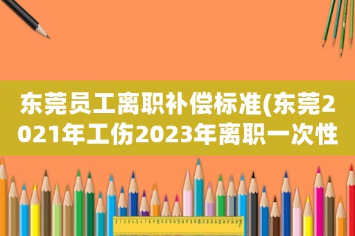 東莞員工離職補償標準(東莞2021年工傷2023年離職一次性就業怎么賠？)