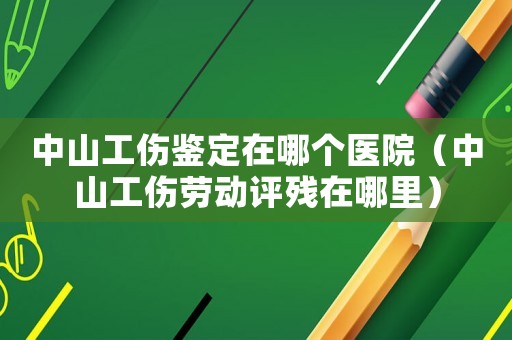 中山工傷鑒定在哪個醫(yī)院（中山工傷勞動評殘?jiān)谀睦铮? title=