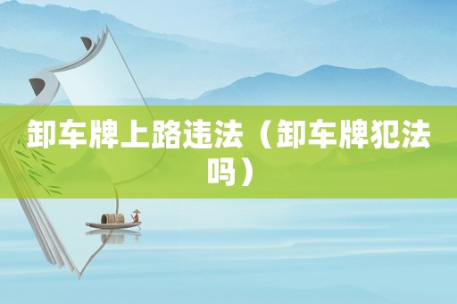 卸車牌上路違法（卸車牌犯法嗎）