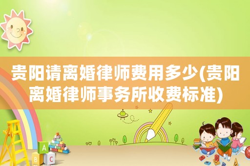 貴陽請離婚律師費用多少(貴陽離婚律師事務所收費標準)